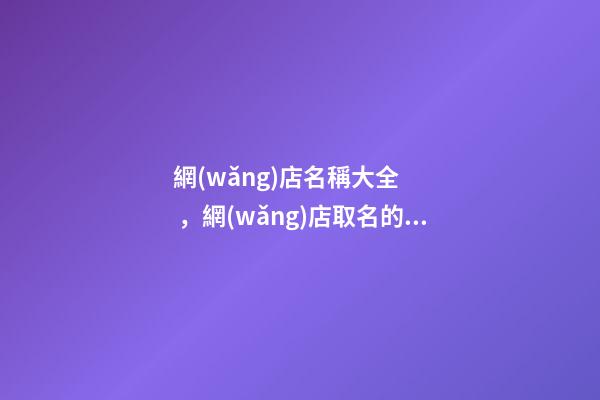 網(wǎng)店名稱大全，網(wǎng)店取名的幾大要素看這里！